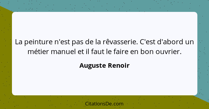 La peinture n'est pas de la rêvasserie. C'est d'abord un métier manuel et il faut le faire en bon ouvrier.... - Auguste Renoir