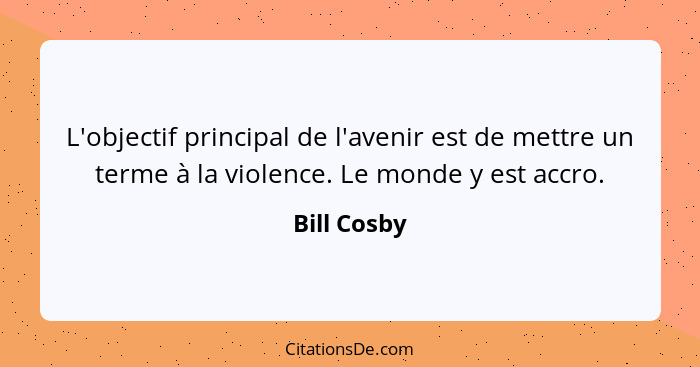 L'objectif principal de l'avenir est de mettre un terme à la violence. Le monde y est accro.... - Bill Cosby