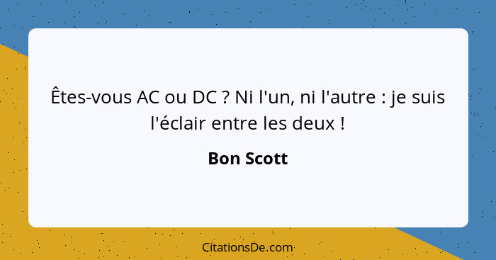 Êtes-vous AC ou DC ? Ni l'un, ni l'autre : je suis l'éclair entre les deux !... - Bon Scott