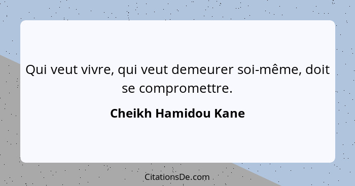 Qui veut vivre, qui veut demeurer soi-même, doit se compromettre.... - Cheikh Hamidou Kane