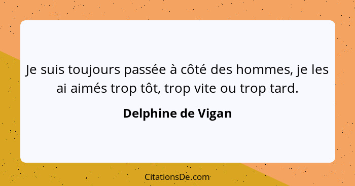 Je suis toujours passée à côté des hommes, je les ai aimés trop tôt, trop vite ou trop tard.... - Delphine de Vigan