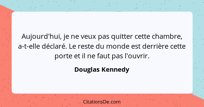 Aujourd'hui, je ne veux pas quitter cette chambre, a-t-elle déclaré. Le reste du monde est derrière cette porte et il ne faut pas l'... - Douglas Kennedy