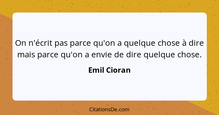 On n'écrit pas parce qu'on a quelque chose à dire mais parce qu'on a envie de dire quelque chose.... - Emil Cioran