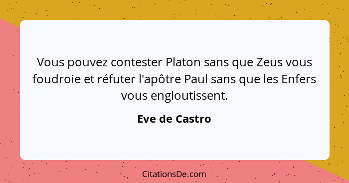 Vous pouvez contester Platon sans que Zeus vous foudroie et réfuter l'apôtre Paul sans que les Enfers vous engloutissent.... - Eve de Castro