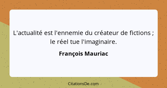 L'actualité est l'ennemie du créateur de fictions ; le réel tue l'imaginaire.... - François Mauriac