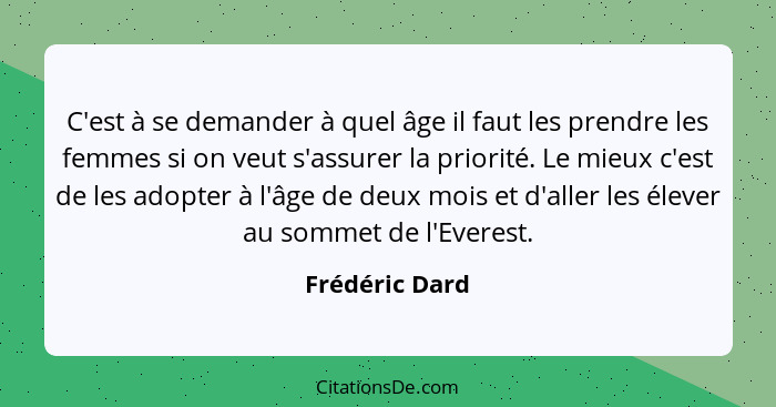 C'est à se demander à quel âge il faut les prendre les femmes si on veut s'assurer la priorité. Le mieux c'est de les adopter à l'âge... - Frédéric Dard