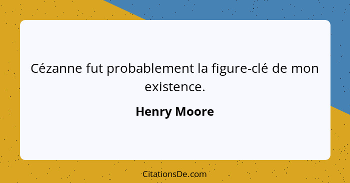 Cézanne fut probablement la figure-clé de mon existence.... - Henry Moore