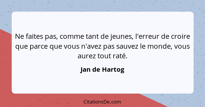 Ne faites pas, comme tant de jeunes, l'erreur de croire que parce que vous n'avez pas sauvez le monde, vous aurez tout raté.... - Jan de Hartog