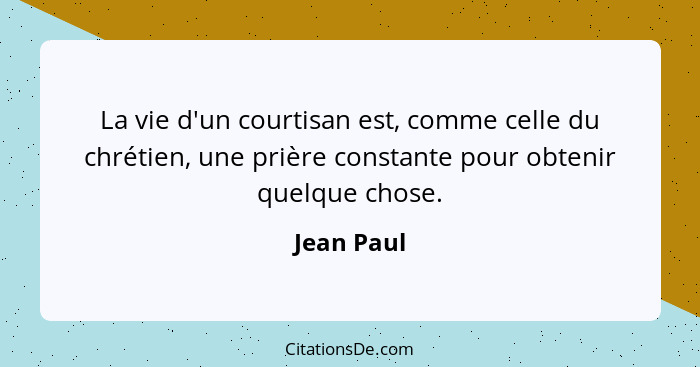 La vie d'un courtisan est, comme celle du chrétien, une prière constante pour obtenir quelque chose.... - Jean Paul