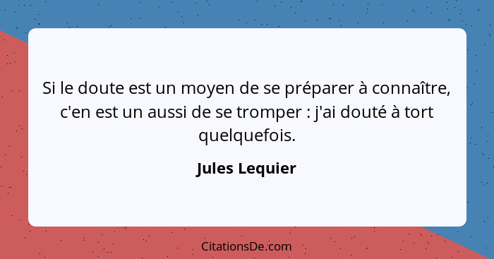 Si le doute est un moyen de se préparer à connaître, c'en est un aussi de se tromper : j'ai douté à tort quelquefois.... - Jules Lequier