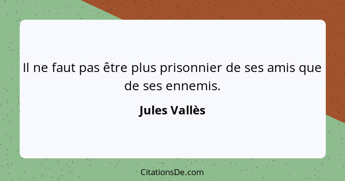 Il ne faut pas être plus prisonnier de ses amis que de ses ennemis.... - Jules Vallès