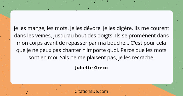 Je les mange, les mots. Je les dévore, je les digère. Ils me courent dans les veines, jusqu'au bout des doigts. Ils se promènent dans... - Juliette Gréco