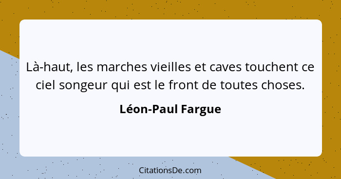 Là-haut, les marches vieilles et caves touchent ce ciel songeur qui est le front de toutes choses.... - Léon-Paul Fargue