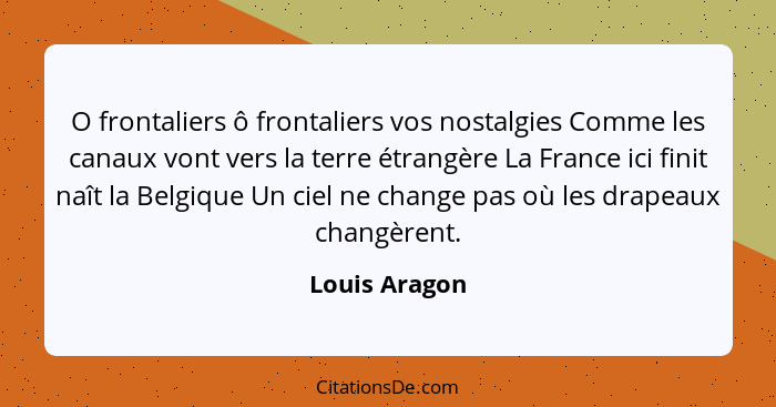 O frontaliers ô frontaliers vos nostalgies Comme les canaux vont vers la terre étrangère La France ici finit naît la Belgique Un ciel n... - Louis Aragon