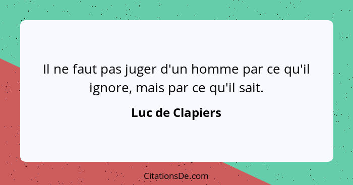 Il ne faut pas juger d'un homme par ce qu'il ignore, mais par ce qu'il sait.... - Luc de Clapiers