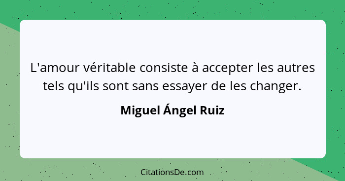 L'amour véritable consiste à accepter les autres tels qu'ils sont sans essayer de les changer.... - Miguel Ángel Ruiz