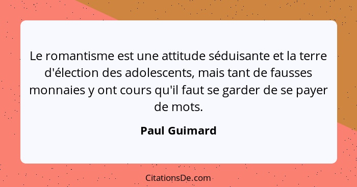 Le romantisme est une attitude séduisante et la terre d'élection des adolescents, mais tant de fausses monnaies y ont cours qu'il faut... - Paul Guimard