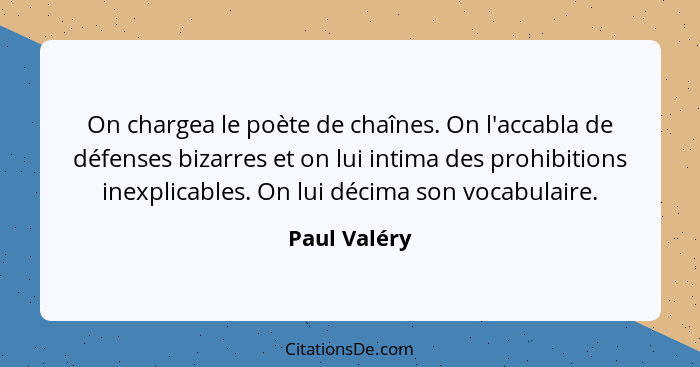 On chargea le poète de chaînes. On l'accabla de défenses bizarres et on lui intima des prohibitions inexplicables. On lui décima son voc... - Paul Valéry