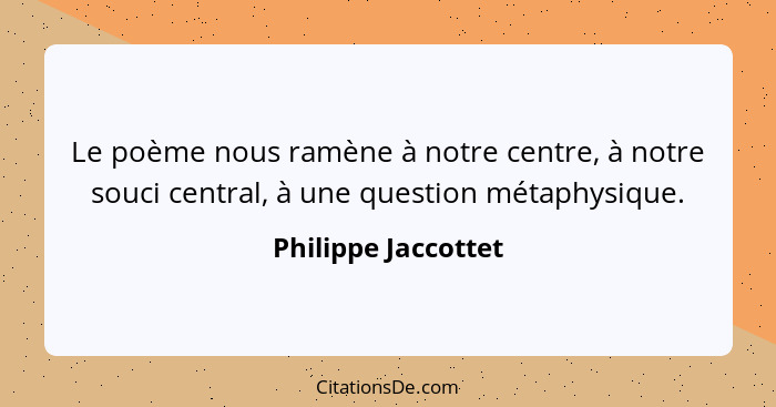 Le poème nous ramène à notre centre, à notre souci central, à une question métaphysique.... - Philippe Jaccottet