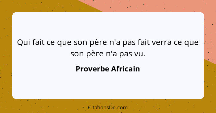 Qui fait ce que son père n'a pas fait verra ce que son père n'a pas vu.... - Proverbe Africain