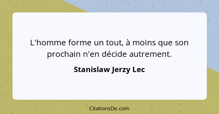 L'homme forme un tout, à moins que son prochain n'en décide autrement.... - Stanislaw Jerzy Lec