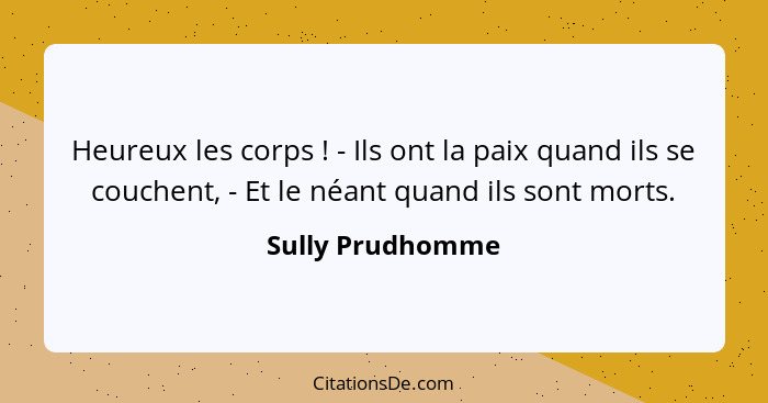 Heureux les corps ! - Ils ont la paix quand ils se couchent, - Et le néant quand ils sont morts.... - Sully Prudhomme