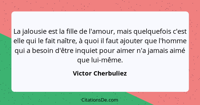 La jalousie est la fille de l'amour, mais quelquefois c'est elle qui le fait naître, à quoi il faut ajouter que l'homme qui a beso... - Victor Cherbuliez