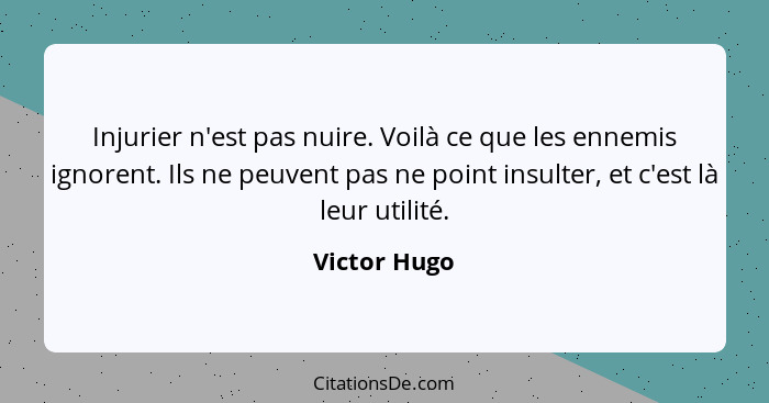 Injurier n'est pas nuire. Voilà ce que les ennemis ignorent. Ils ne peuvent pas ne point insulter, et c'est là leur utilité.... - Victor Hugo