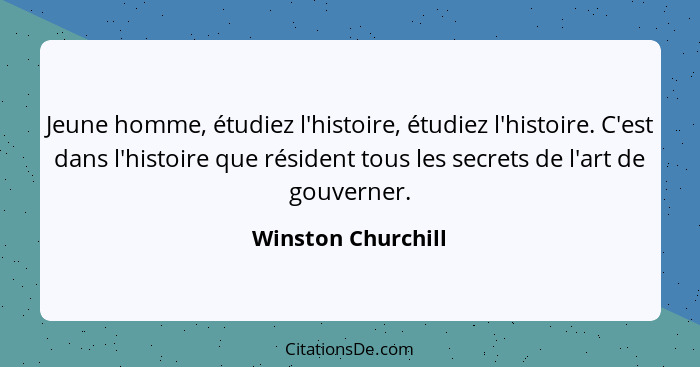 Jeune homme, étudiez l'histoire, étudiez l'histoire. C'est dans l'histoire que résident tous les secrets de l'art de gouverner.... - Winston Churchill