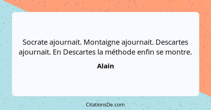 Socrate ajournait. Montaigne ajournait. Descartes ajournait. En Descartes la méthode enfin se montre.... - Alain