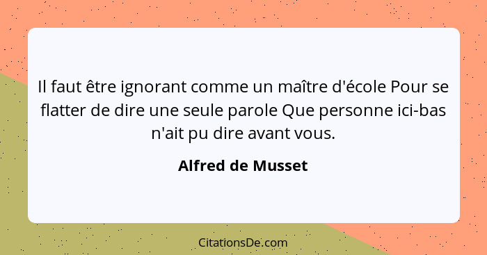 Il faut être ignorant comme un maître d'école Pour se flatter de dire une seule parole Que personne ici-bas n'ait pu dire avant vou... - Alfred de Musset