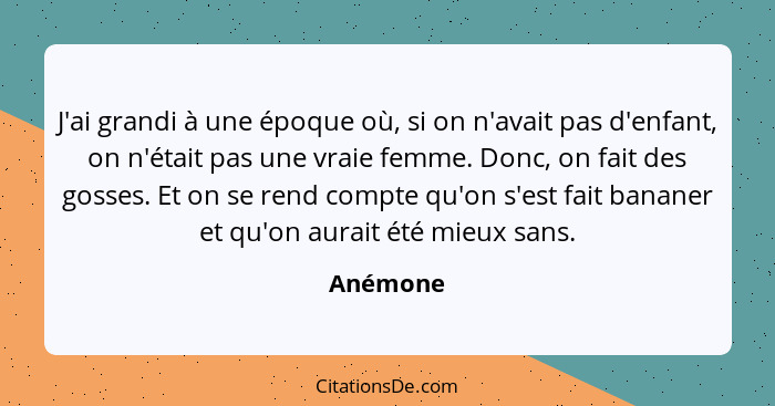 J'ai grandi à une époque où, si on n'avait pas d'enfant, on n'était pas une vraie femme. Donc, on fait des gosses. Et on se rend compte qu'o... - Anémone