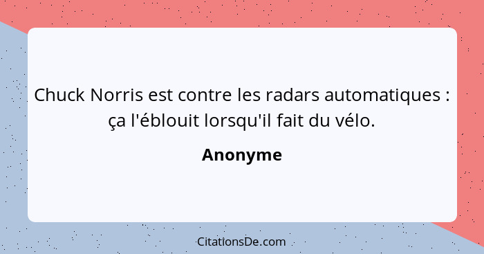 Chuck Norris est contre les radars automatiques : ça l'éblouit lorsqu'il fait du vélo.... - Anonyme