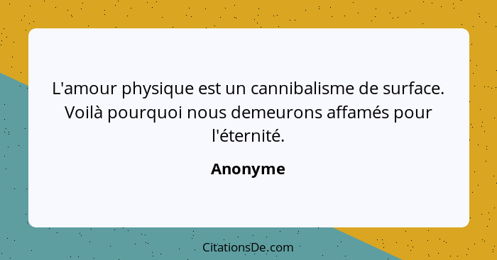 L'amour physique est un cannibalisme de surface. Voilà pourquoi nous demeurons affamés pour l'éternité.... - Anonyme