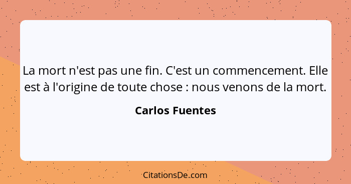 La mort n'est pas une fin. C'est un commencement. Elle est à l'origine de toute chose : nous venons de la mort.... - Carlos Fuentes