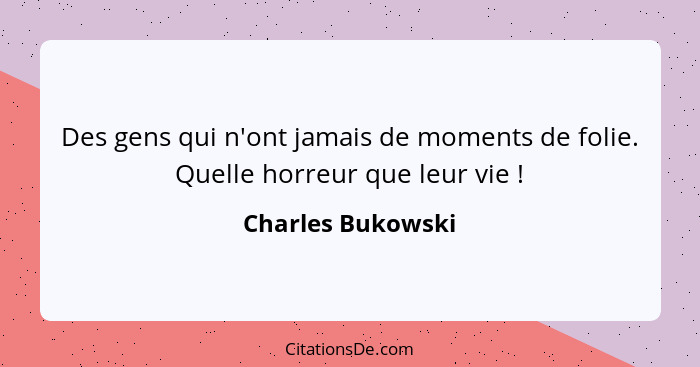 Des gens qui n'ont jamais de moments de folie. Quelle horreur que leur vie !... - Charles Bukowski