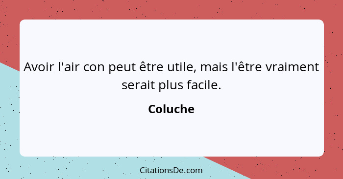 Avoir l'air con peut être utile, mais l'être vraiment serait plus facile.... - Coluche