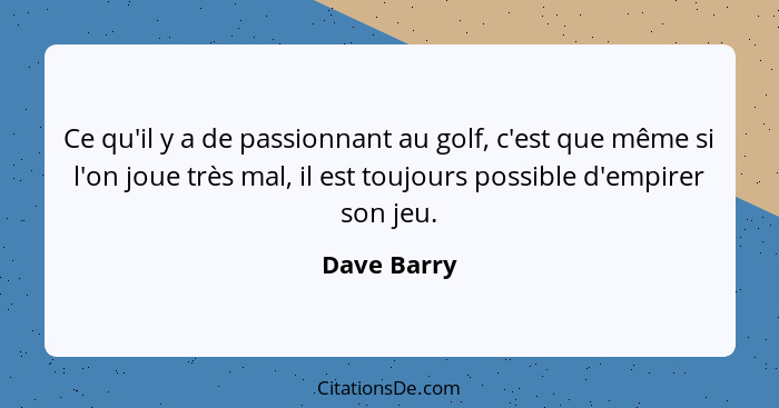 Ce qu'il y a de passionnant au golf, c'est que même si l'on joue très mal, il est toujours possible d'empirer son jeu.... - Dave Barry