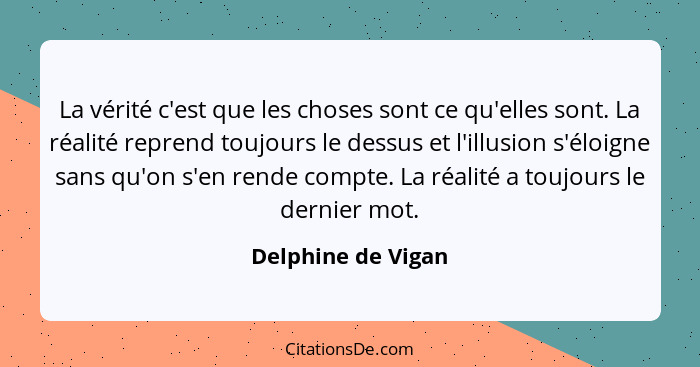 La vérité c'est que les choses sont ce qu'elles sont. La réalité reprend toujours le dessus et l'illusion s'éloigne sans qu'on s'e... - Delphine de Vigan