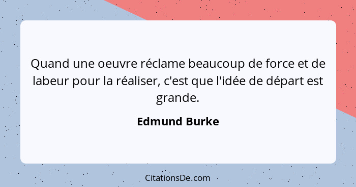 Quand une oeuvre réclame beaucoup de force et de labeur pour la réaliser, c'est que l'idée de départ est grande.... - Edmund Burke