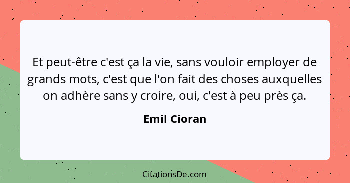 Et peut-être c'est ça la vie, sans vouloir employer de grands mots, c'est que l'on fait des choses auxquelles on adhère sans y croire, o... - Emil Cioran