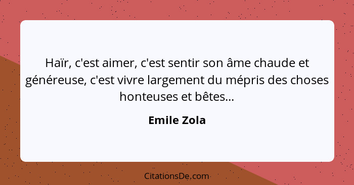 Haïr, c'est aimer, c'est sentir son âme chaude et généreuse, c'est vivre largement du mépris des choses honteuses et bêtes...... - Emile Zola