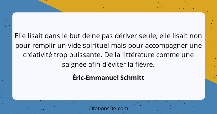 Elle lisait dans le but de ne pas dériver seule, elle lisait non pour remplir un vide spirituel mais pour accompagner une créa... - Éric-Emmanuel Schmitt