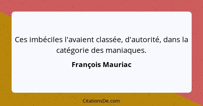 Ces imbéciles l'avaient classée, d'autorité, dans la catégorie des maniaques.... - François Mauriac