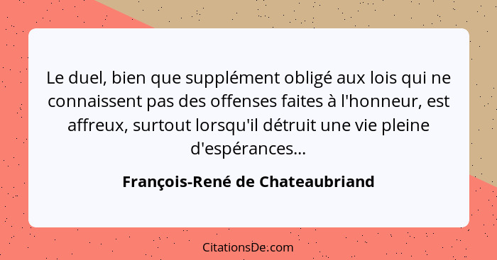 Le duel, bien que supplément obligé aux lois qui ne connaissent pas des offenses faites à l'honneur, est affreux, sur... - François-René de Chateaubriand