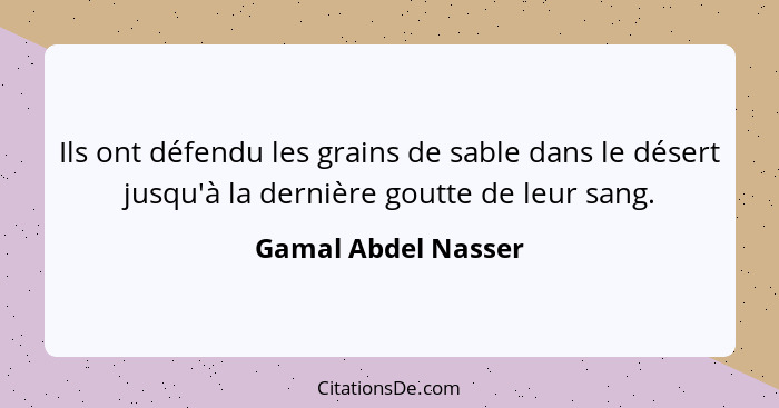 Ils ont défendu les grains de sable dans le désert jusqu'à la dernière goutte de leur sang.... - Gamal Abdel Nasser