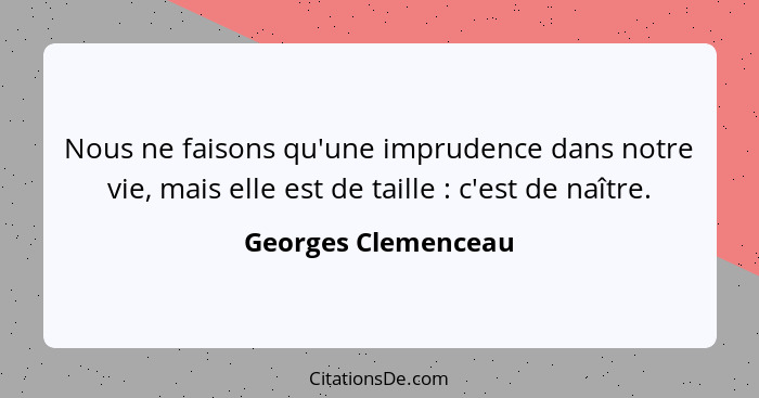 Nous ne faisons qu'une imprudence dans notre vie, mais elle est de taille : c'est de naître.... - Georges Clemenceau