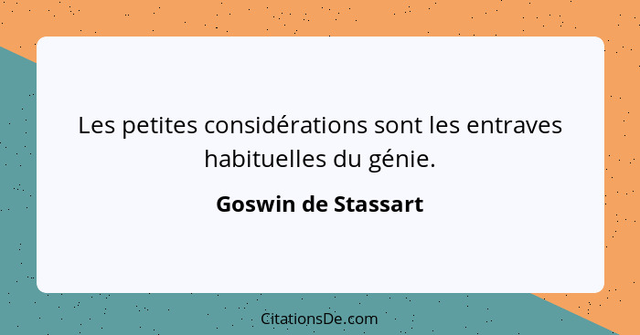 Les petites considérations sont les entraves habituelles du génie.... - Goswin de Stassart