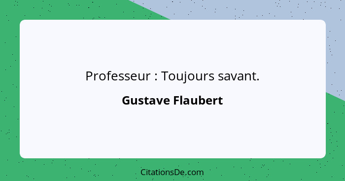 Professeur : Toujours savant.... - Gustave Flaubert