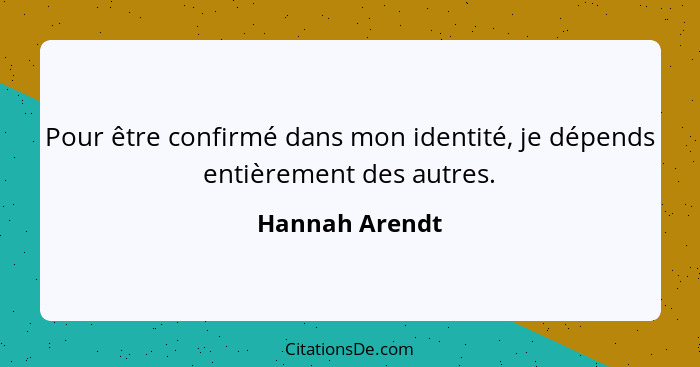 Pour être confirmé dans mon identité, je dépends entièrement des autres.... - Hannah Arendt